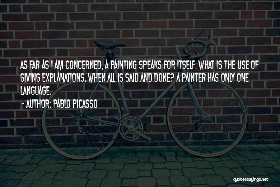 Pablo Picasso Quotes: As Far As I Am Concerned, A Painting Speaks For Itself. What Is The Use Of Giving Explanations, When All