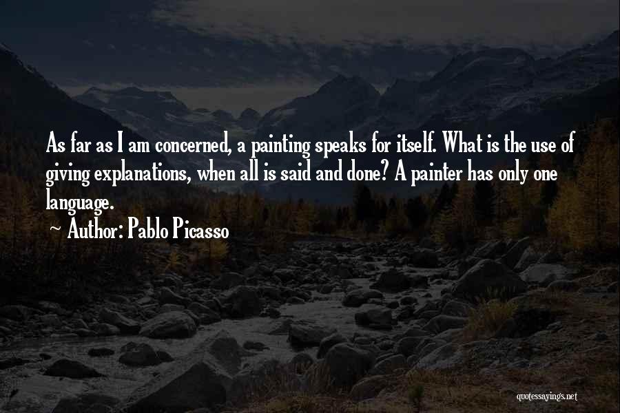 Pablo Picasso Quotes: As Far As I Am Concerned, A Painting Speaks For Itself. What Is The Use Of Giving Explanations, When All