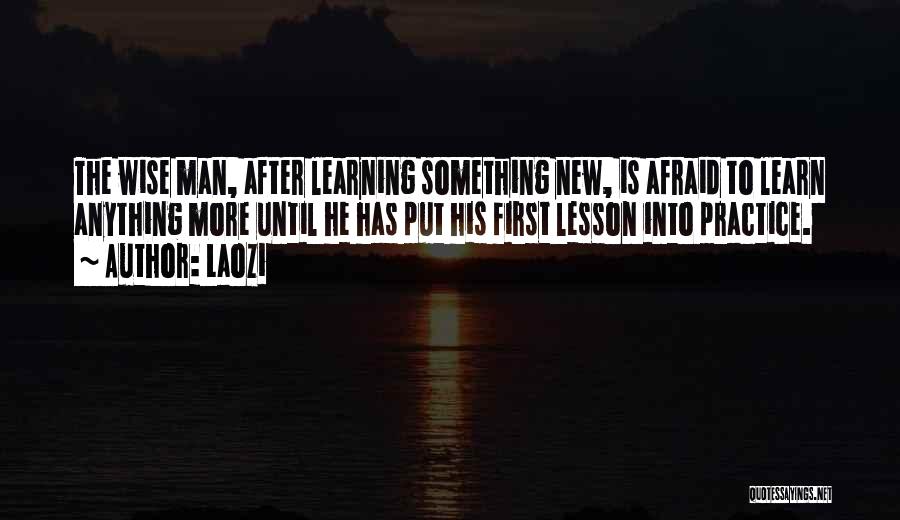 Laozi Quotes: The Wise Man, After Learning Something New, Is Afraid To Learn Anything More Until He Has Put His First Lesson