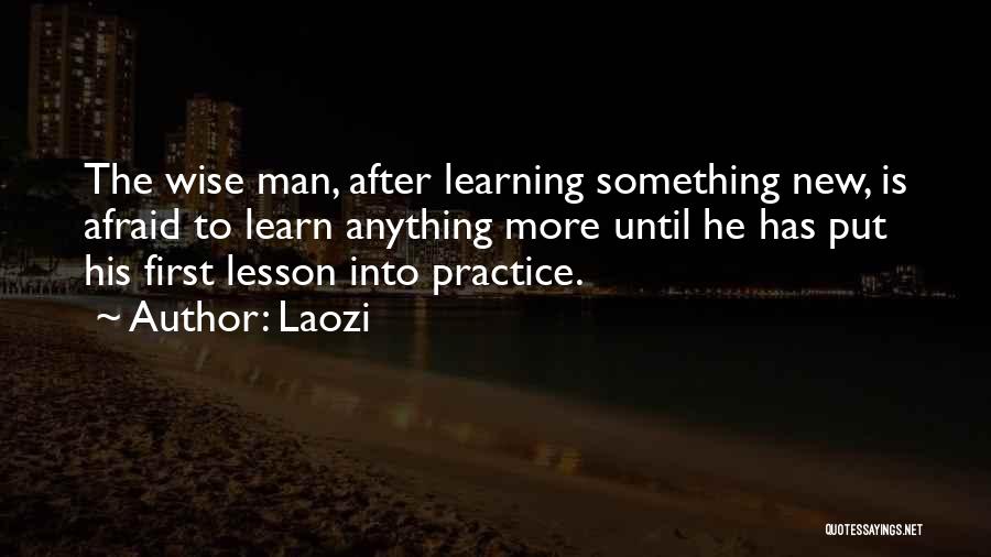 Laozi Quotes: The Wise Man, After Learning Something New, Is Afraid To Learn Anything More Until He Has Put His First Lesson