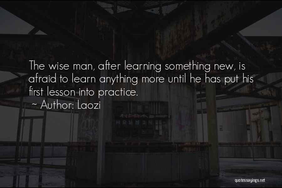 Laozi Quotes: The Wise Man, After Learning Something New, Is Afraid To Learn Anything More Until He Has Put His First Lesson