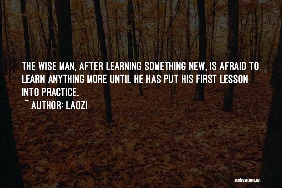 Laozi Quotes: The Wise Man, After Learning Something New, Is Afraid To Learn Anything More Until He Has Put His First Lesson
