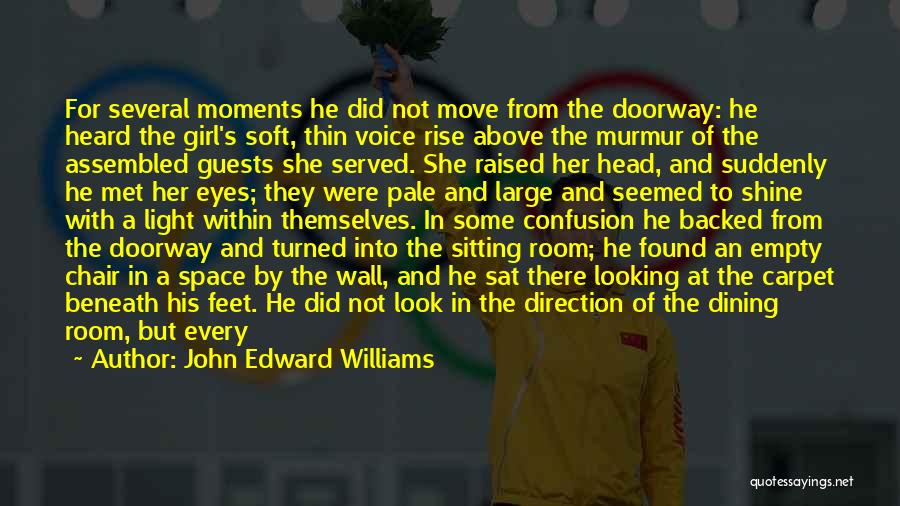 John Edward Williams Quotes: For Several Moments He Did Not Move From The Doorway: He Heard The Girl's Soft, Thin Voice Rise Above The