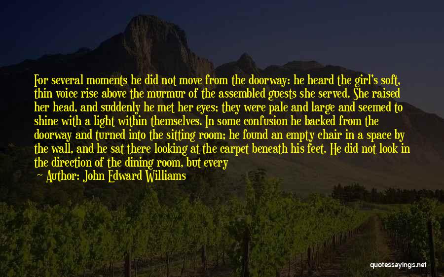 John Edward Williams Quotes: For Several Moments He Did Not Move From The Doorway: He Heard The Girl's Soft, Thin Voice Rise Above The