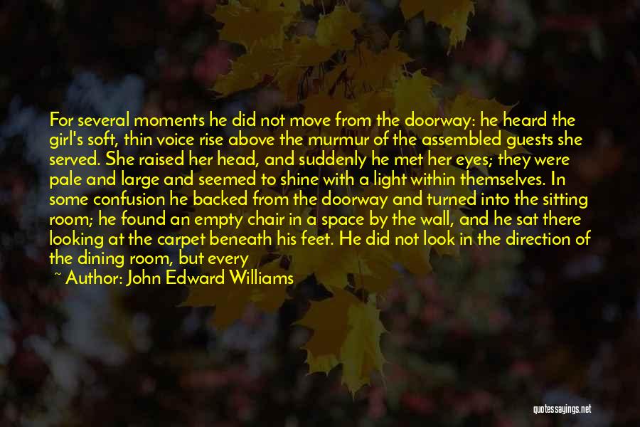 John Edward Williams Quotes: For Several Moments He Did Not Move From The Doorway: He Heard The Girl's Soft, Thin Voice Rise Above The