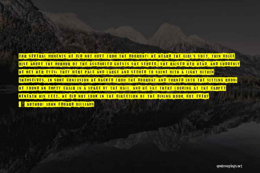 John Edward Williams Quotes: For Several Moments He Did Not Move From The Doorway: He Heard The Girl's Soft, Thin Voice Rise Above The