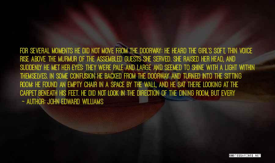 John Edward Williams Quotes: For Several Moments He Did Not Move From The Doorway: He Heard The Girl's Soft, Thin Voice Rise Above The