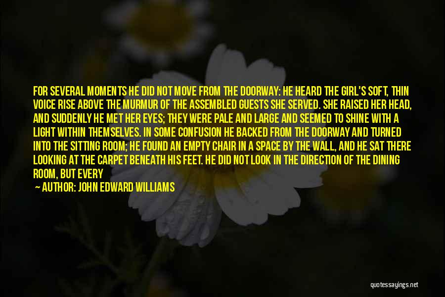 John Edward Williams Quotes: For Several Moments He Did Not Move From The Doorway: He Heard The Girl's Soft, Thin Voice Rise Above The