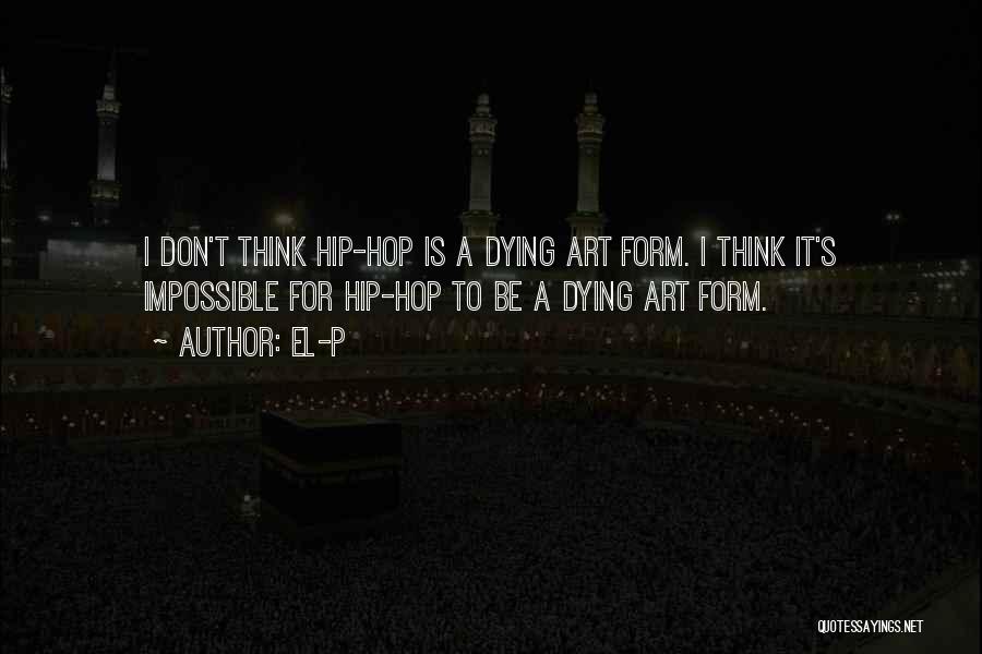 El-P Quotes: I Don't Think Hip-hop Is A Dying Art Form. I Think It's Impossible For Hip-hop To Be A Dying Art