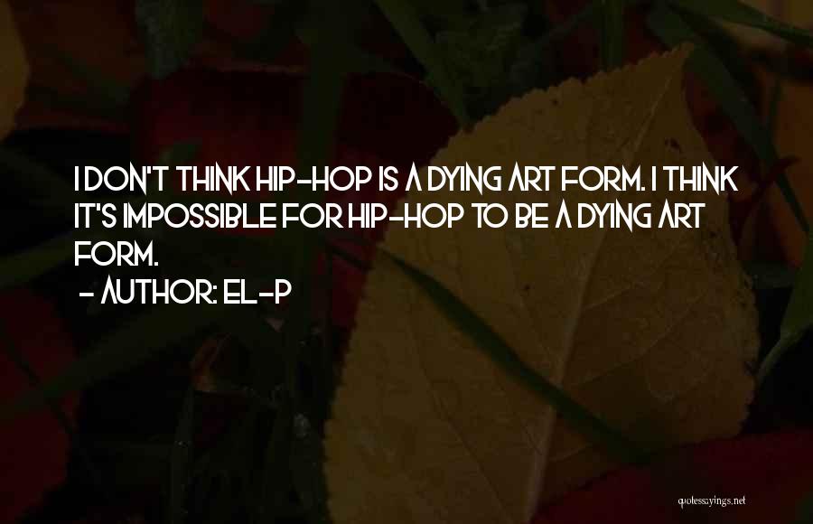 El-P Quotes: I Don't Think Hip-hop Is A Dying Art Form. I Think It's Impossible For Hip-hop To Be A Dying Art