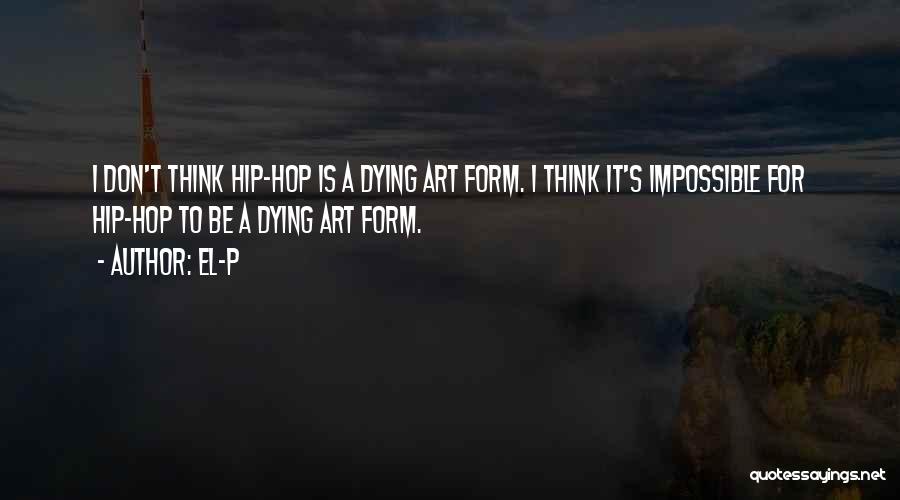 El-P Quotes: I Don't Think Hip-hop Is A Dying Art Form. I Think It's Impossible For Hip-hop To Be A Dying Art