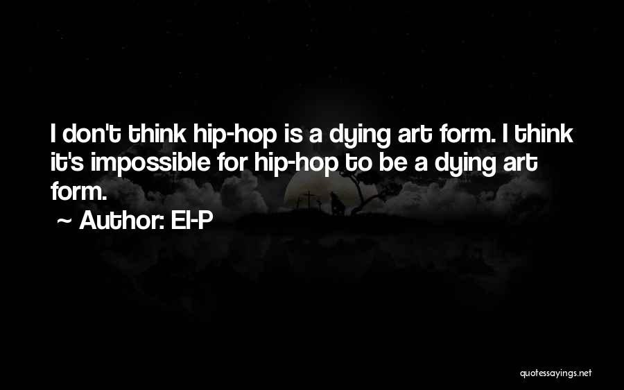 El-P Quotes: I Don't Think Hip-hop Is A Dying Art Form. I Think It's Impossible For Hip-hop To Be A Dying Art