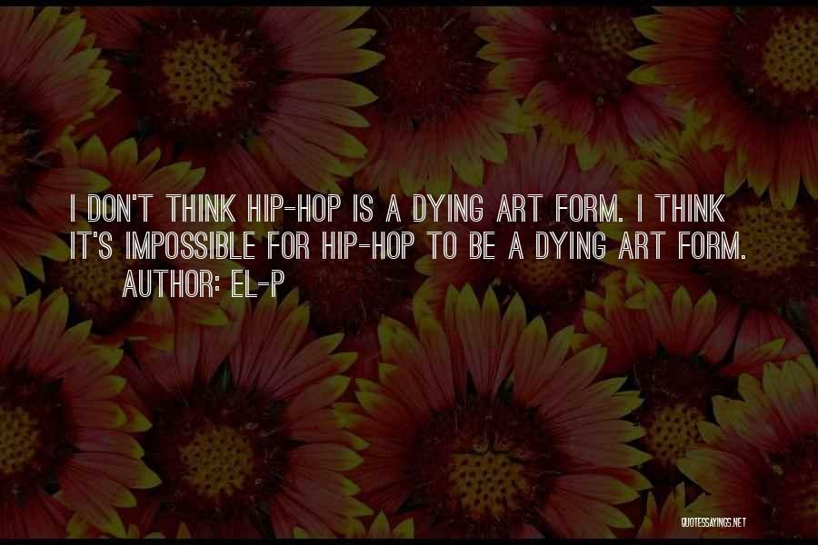 El-P Quotes: I Don't Think Hip-hop Is A Dying Art Form. I Think It's Impossible For Hip-hop To Be A Dying Art