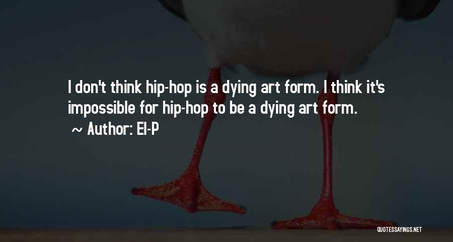 El-P Quotes: I Don't Think Hip-hop Is A Dying Art Form. I Think It's Impossible For Hip-hop To Be A Dying Art