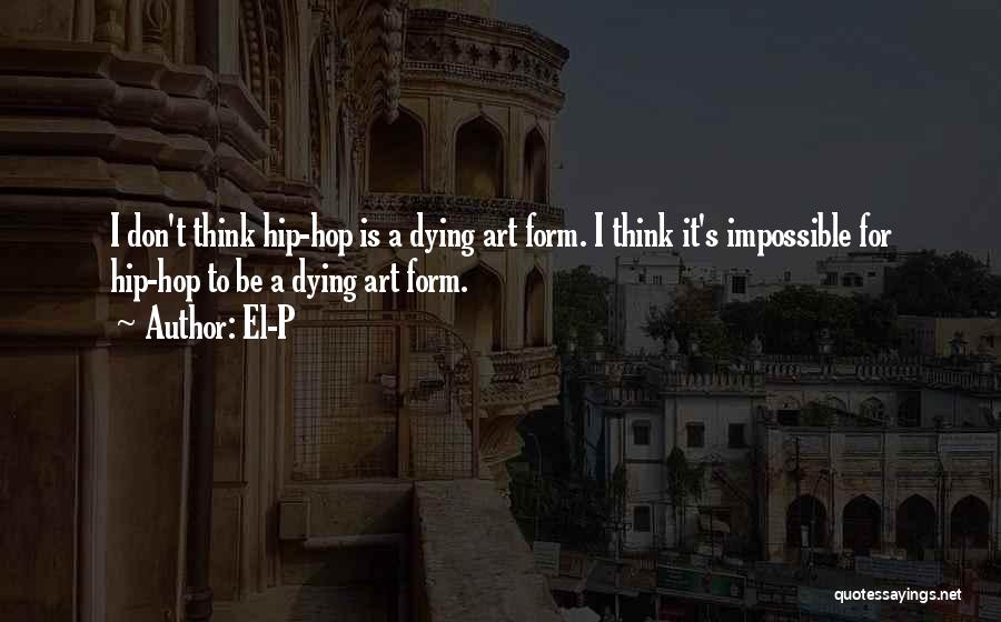 El-P Quotes: I Don't Think Hip-hop Is A Dying Art Form. I Think It's Impossible For Hip-hop To Be A Dying Art