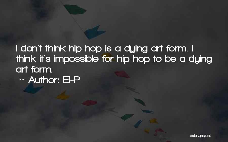 El-P Quotes: I Don't Think Hip-hop Is A Dying Art Form. I Think It's Impossible For Hip-hop To Be A Dying Art