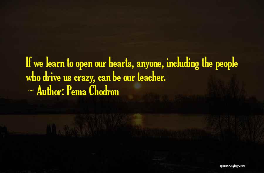 Pema Chodron Quotes: If We Learn To Open Our Hearts, Anyone, Including The People Who Drive Us Crazy, Can Be Our Teacher.