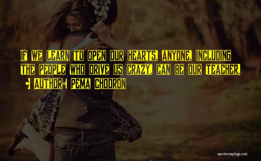 Pema Chodron Quotes: If We Learn To Open Our Hearts, Anyone, Including The People Who Drive Us Crazy, Can Be Our Teacher.