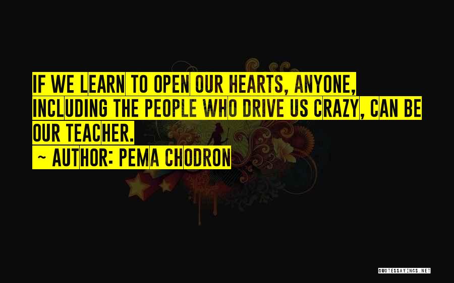 Pema Chodron Quotes: If We Learn To Open Our Hearts, Anyone, Including The People Who Drive Us Crazy, Can Be Our Teacher.