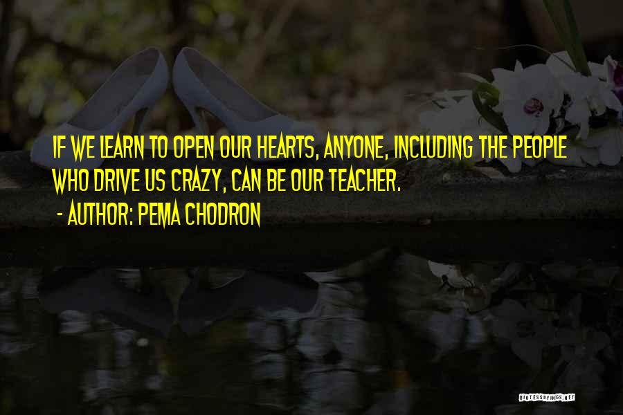 Pema Chodron Quotes: If We Learn To Open Our Hearts, Anyone, Including The People Who Drive Us Crazy, Can Be Our Teacher.