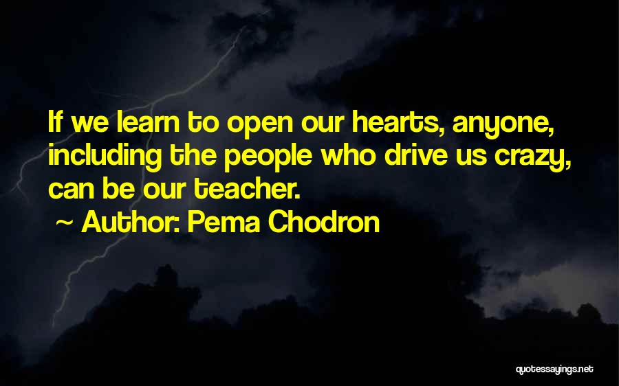 Pema Chodron Quotes: If We Learn To Open Our Hearts, Anyone, Including The People Who Drive Us Crazy, Can Be Our Teacher.