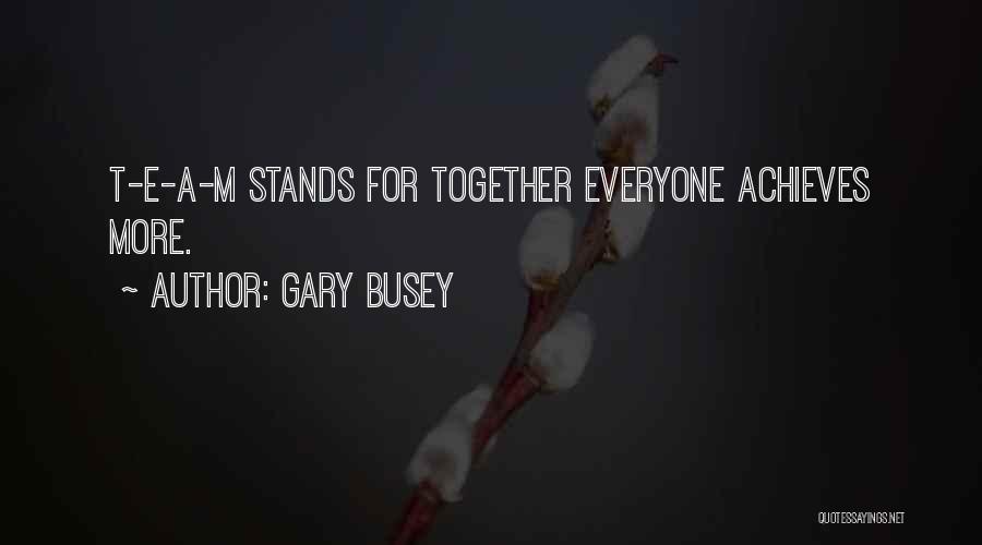 Gary Busey Quotes: T-e-a-m Stands For Together Everyone Achieves More.