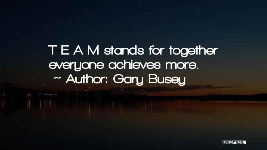 Gary Busey Quotes: T-e-a-m Stands For Together Everyone Achieves More.