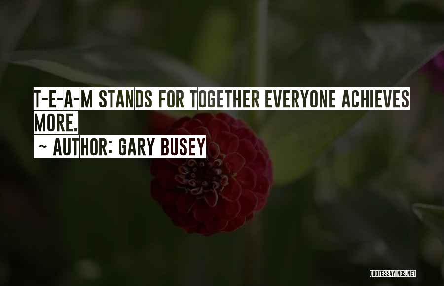 Gary Busey Quotes: T-e-a-m Stands For Together Everyone Achieves More.