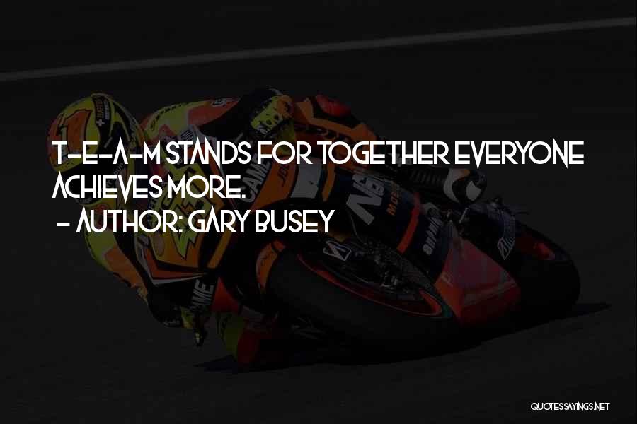 Gary Busey Quotes: T-e-a-m Stands For Together Everyone Achieves More.
