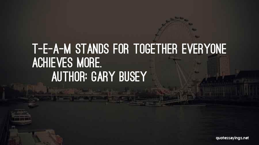 Gary Busey Quotes: T-e-a-m Stands For Together Everyone Achieves More.
