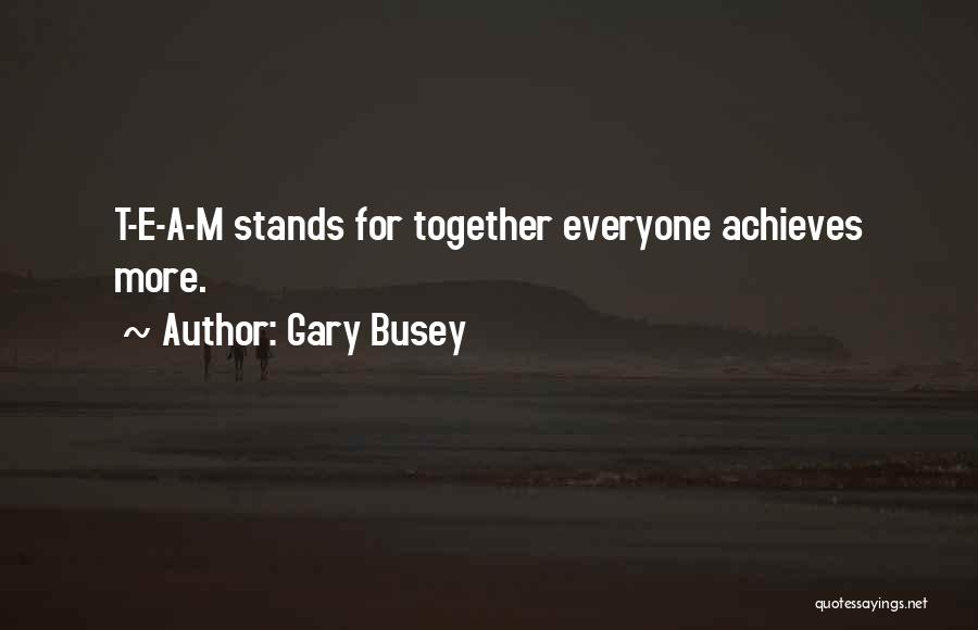 Gary Busey Quotes: T-e-a-m Stands For Together Everyone Achieves More.