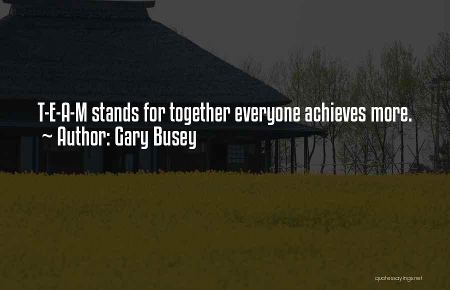 Gary Busey Quotes: T-e-a-m Stands For Together Everyone Achieves More.