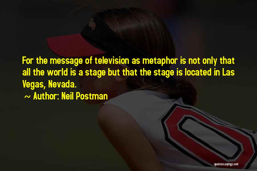 Neil Postman Quotes: For The Message Of Television As Metaphor Is Not Only That All The World Is A Stage But That The