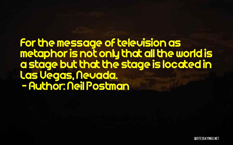 Neil Postman Quotes: For The Message Of Television As Metaphor Is Not Only That All The World Is A Stage But That The