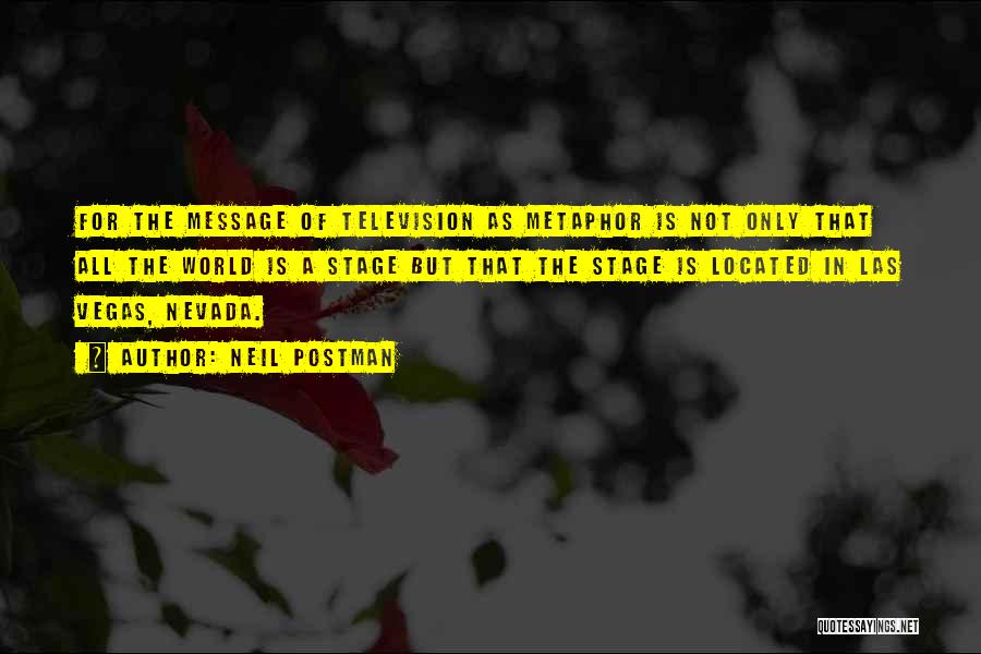 Neil Postman Quotes: For The Message Of Television As Metaphor Is Not Only That All The World Is A Stage But That The