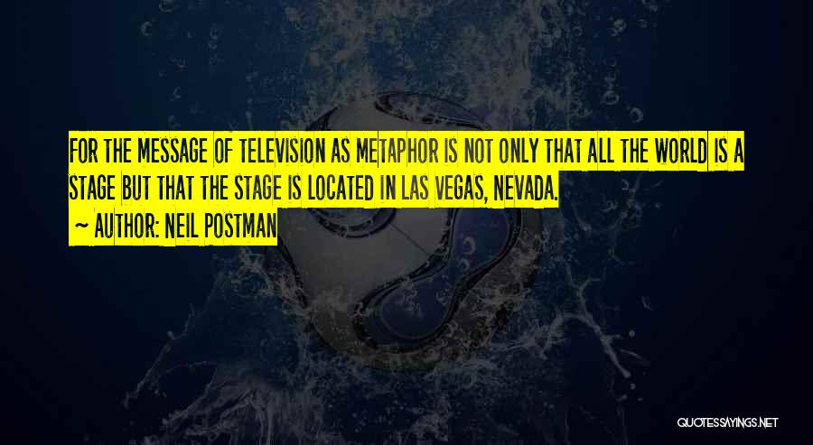Neil Postman Quotes: For The Message Of Television As Metaphor Is Not Only That All The World Is A Stage But That The
