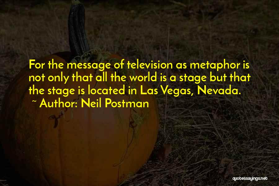 Neil Postman Quotes: For The Message Of Television As Metaphor Is Not Only That All The World Is A Stage But That The
