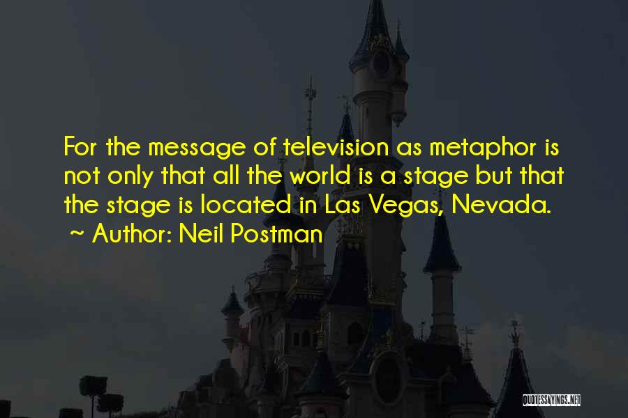 Neil Postman Quotes: For The Message Of Television As Metaphor Is Not Only That All The World Is A Stage But That The