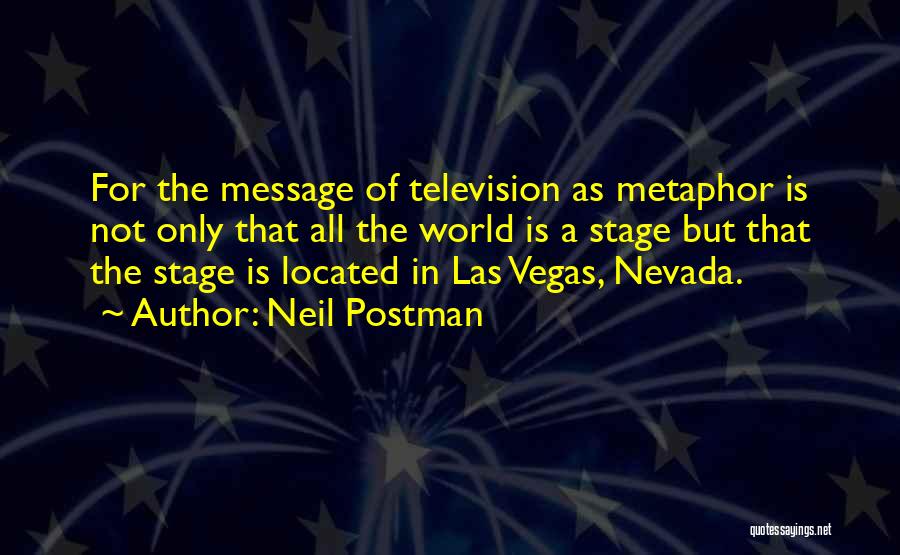 Neil Postman Quotes: For The Message Of Television As Metaphor Is Not Only That All The World Is A Stage But That The