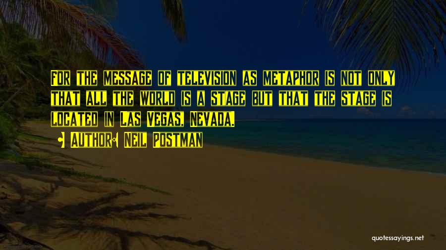 Neil Postman Quotes: For The Message Of Television As Metaphor Is Not Only That All The World Is A Stage But That The