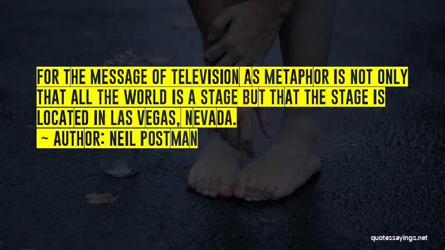 Neil Postman Quotes: For The Message Of Television As Metaphor Is Not Only That All The World Is A Stage But That The