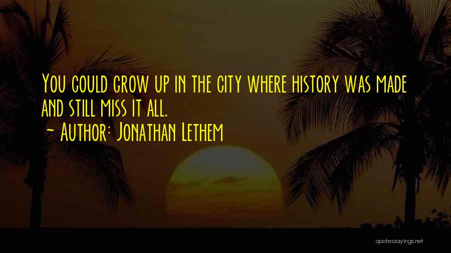 Jonathan Lethem Quotes: You Could Grow Up In The City Where History Was Made And Still Miss It All.