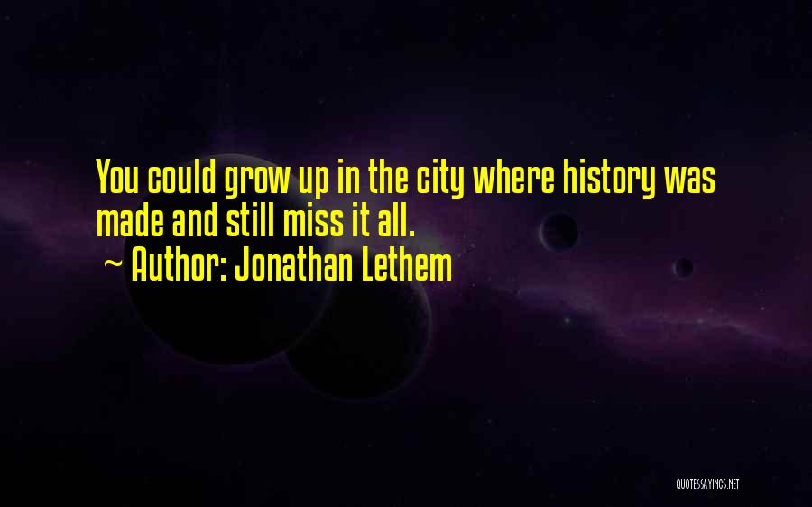Jonathan Lethem Quotes: You Could Grow Up In The City Where History Was Made And Still Miss It All.
