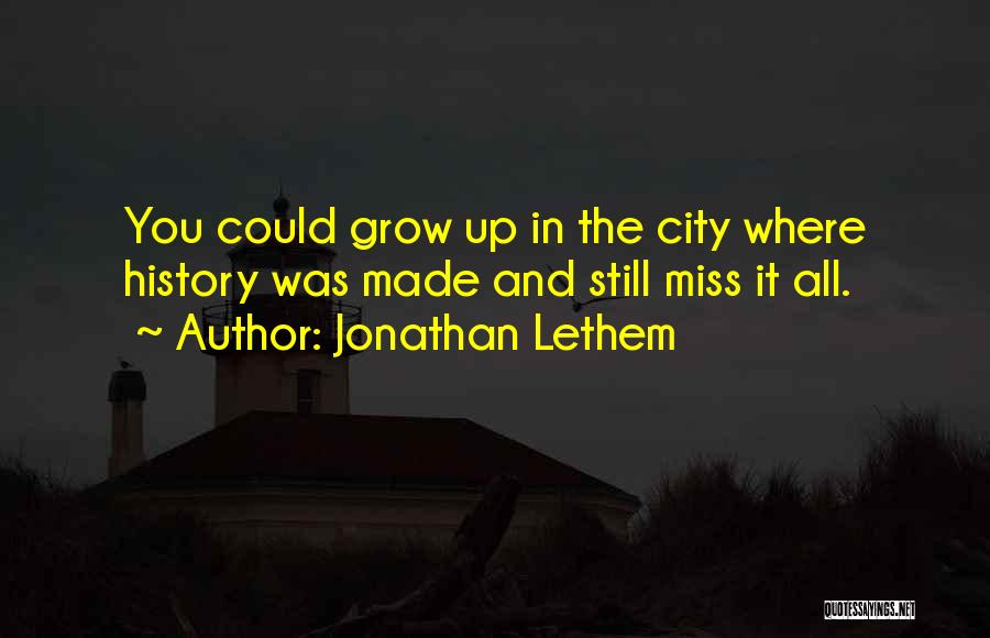 Jonathan Lethem Quotes: You Could Grow Up In The City Where History Was Made And Still Miss It All.