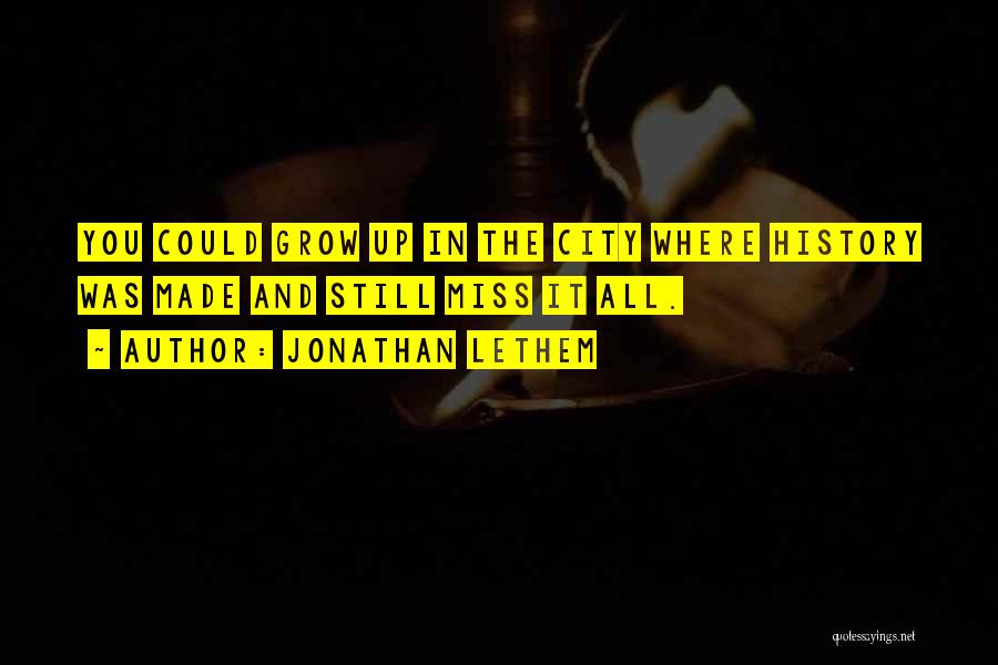 Jonathan Lethem Quotes: You Could Grow Up In The City Where History Was Made And Still Miss It All.