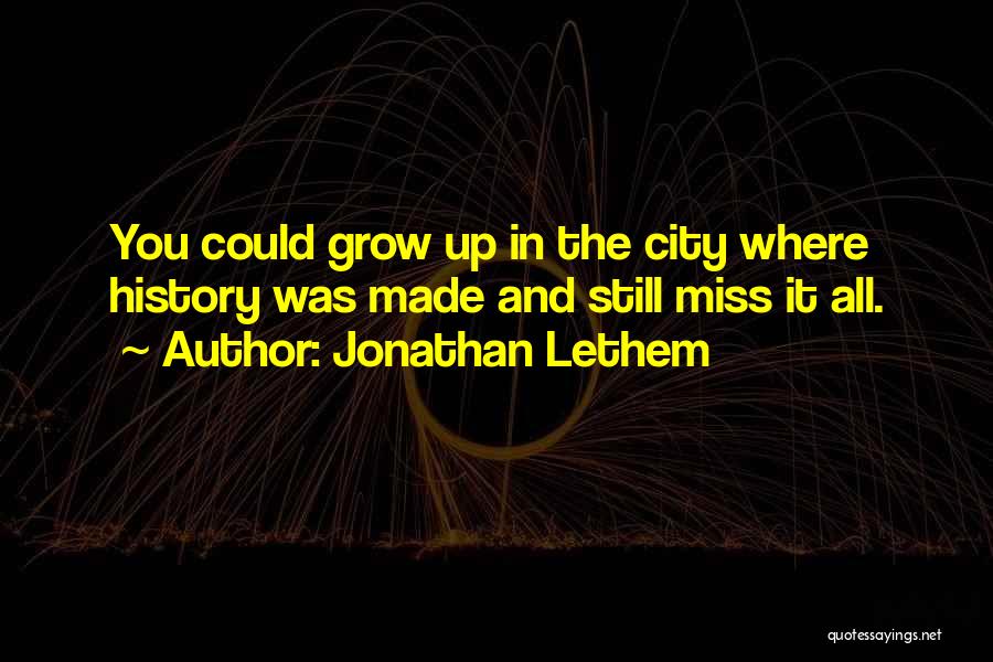 Jonathan Lethem Quotes: You Could Grow Up In The City Where History Was Made And Still Miss It All.