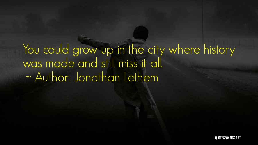 Jonathan Lethem Quotes: You Could Grow Up In The City Where History Was Made And Still Miss It All.