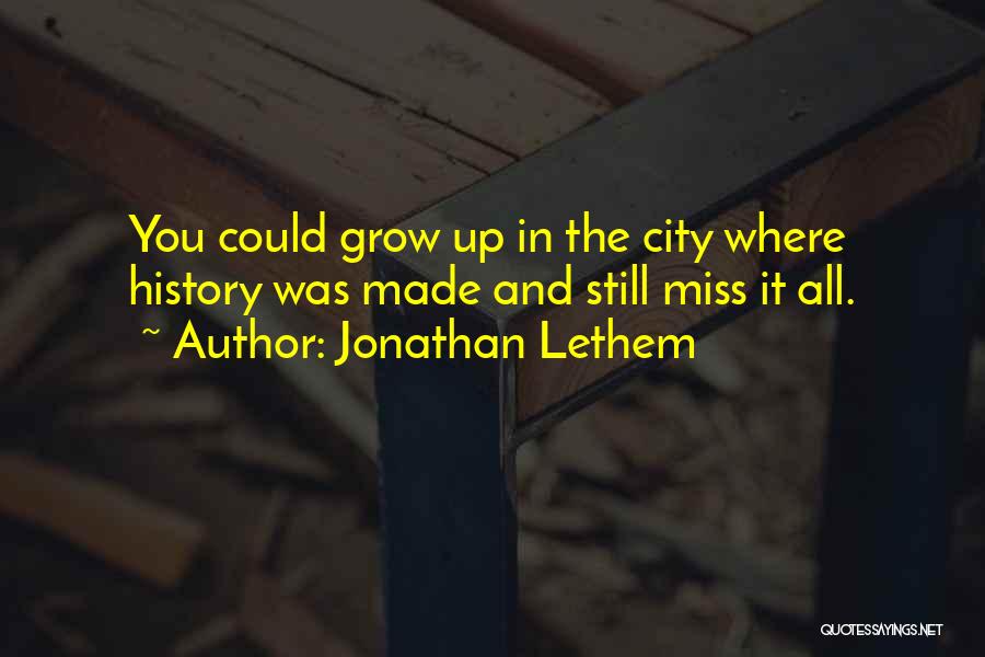 Jonathan Lethem Quotes: You Could Grow Up In The City Where History Was Made And Still Miss It All.