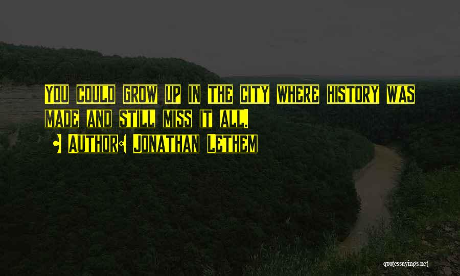 Jonathan Lethem Quotes: You Could Grow Up In The City Where History Was Made And Still Miss It All.