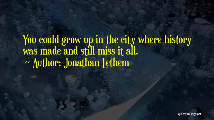 Jonathan Lethem Quotes: You Could Grow Up In The City Where History Was Made And Still Miss It All.